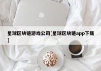 星球区块链游戏公司[星球区块链app下载]