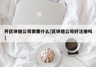 开区块链公司需要什么[区块链公司好注册吗]