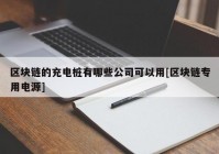 区块链的充电桩有哪些公司可以用[区块链专用电源]