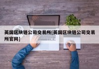 英国区块链公司交易所[英国区块链公司交易所官网]