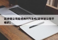 区块链公司能拯救ff汽车吗[区块链公司干嘛的]