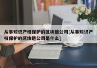 从事知识产权保护的区块链公司[从事知识产权保护的区块链公司是什么]