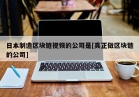 日本制造区块链视频的公司是[真正做区块链的公司]