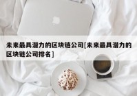 未来最具潜力的区块链公司[未来最具潜力的区块链公司排名]