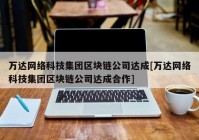 万达网络科技集团区块链公司达成[万达网络科技集团区块链公司达成合作]