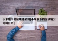 小米旗下的区块链公司[小米旗下的区块链公司叫什么]