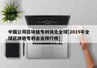 中国公司区块链专利领先全球[2019年全球区块链专利企业排行榜]